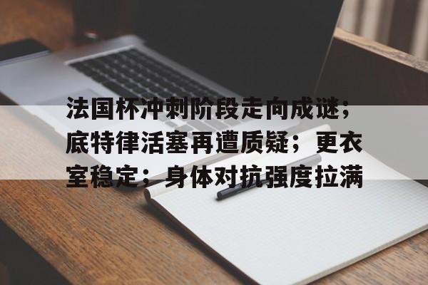 关于法国杯冲刺阶段走向成谜；底特律活塞再遭质疑；更衣室稳定；身体对抗强度拉满的信息-leisu